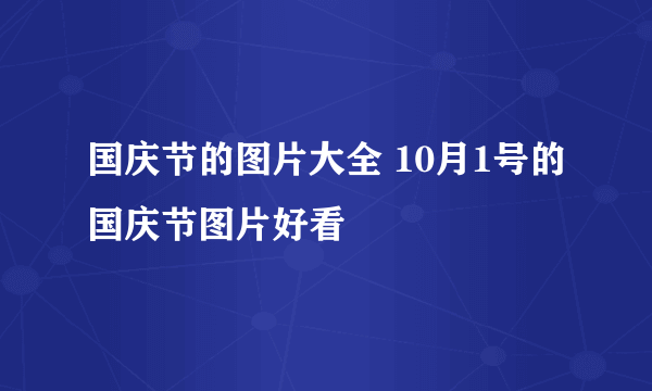 国庆节的图片大全 10月1号的国庆节图片好看