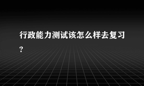 行政能力测试该怎么样去复习?