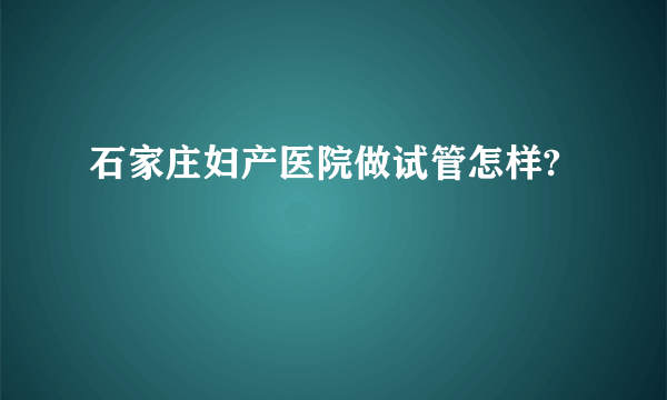 石家庄妇产医院做试管怎样?