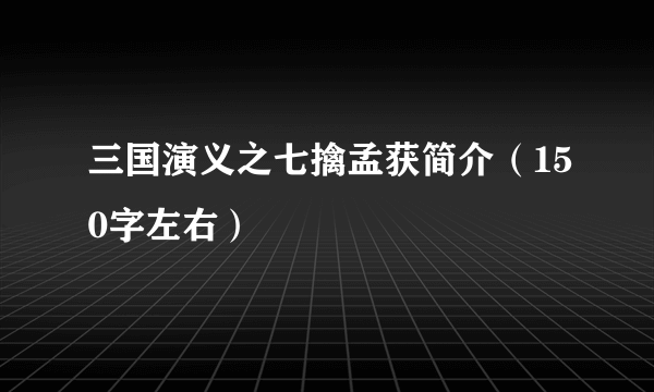 三国演义之七擒孟获简介（150字左右）