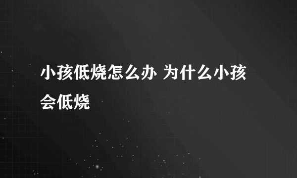 小孩低烧怎么办 为什么小孩会低烧