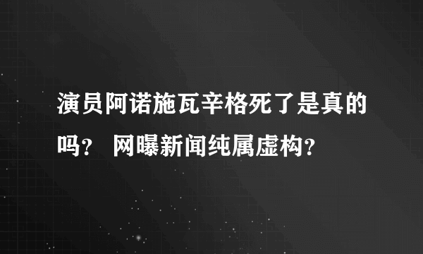 演员阿诺施瓦辛格死了是真的吗？ 网曝新闻纯属虚构？