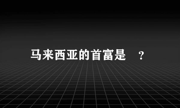 马来西亚的首富是誰？