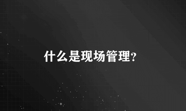 什么是现场管理？