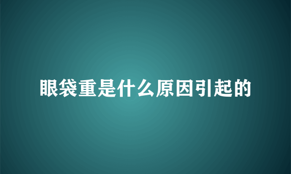 眼袋重是什么原因引起的