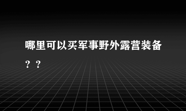 哪里可以买军事野外露营装备？？