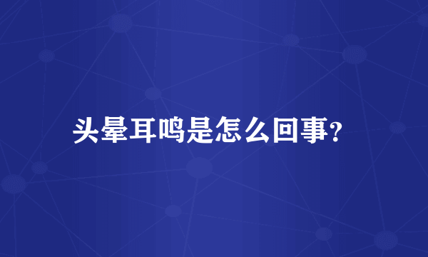 头晕耳鸣是怎么回事？