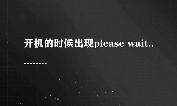 开机的时候出现please wait..........求解决方法