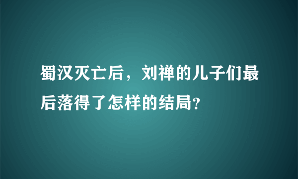 蜀汉灭亡后，刘禅的儿子们最后落得了怎样的结局？