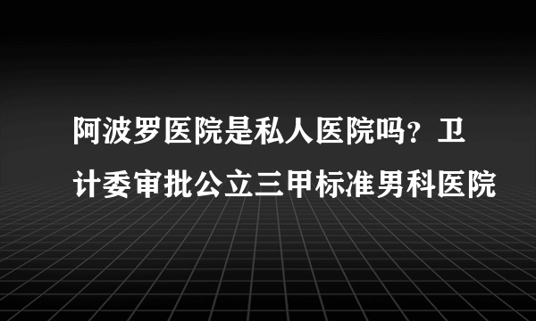 阿波罗医院是私人医院吗？卫计委审批公立三甲标准男科医院