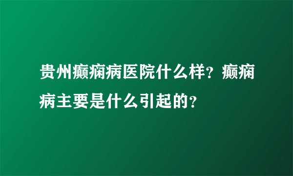 贵州癫痫病医院什么样？癫痫病主要是什么引起的？