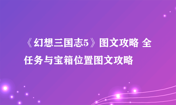 《幻想三国志5》图文攻略 全任务与宝箱位置图文攻略