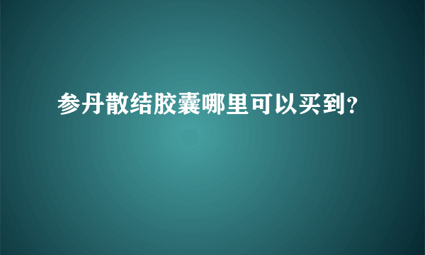 参丹散结胶囊哪里可以买到？