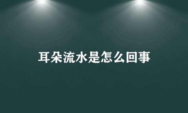 耳朵流水是怎么回事