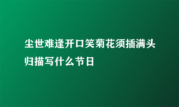 尘世难逢开口笑菊花须插满头归描写什么节日