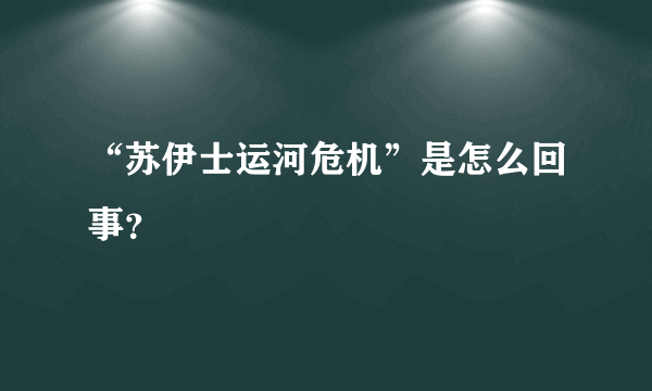 “苏伊士运河危机”是怎么回事？