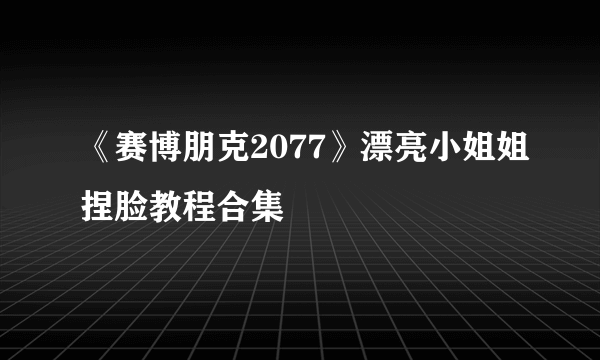 《赛博朋克2077》漂亮小姐姐捏脸教程合集