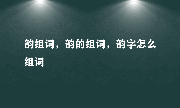 韵组词，韵的组词，韵字怎么组词