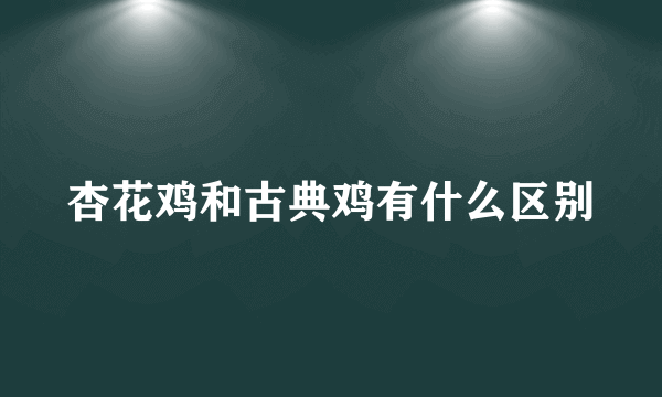 杏花鸡和古典鸡有什么区别