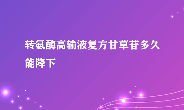 转氨酶高输液复方甘草苷多久能降下