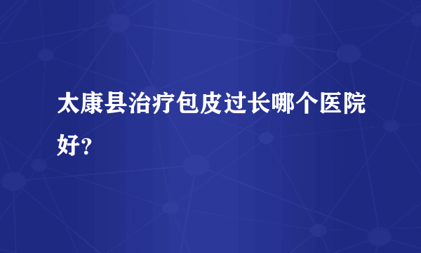 太康县治疗包皮过长哪个医院好？