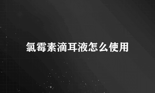 氯霉素滴耳液怎么使用