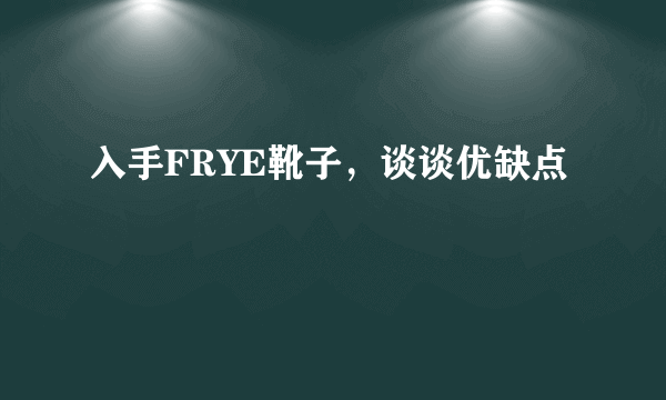 入手FRYE靴子，谈谈优缺点