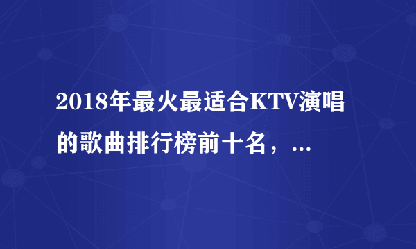 2018年最火最适合KTV演唱的歌曲排行榜前十名，看看你会唱几首？