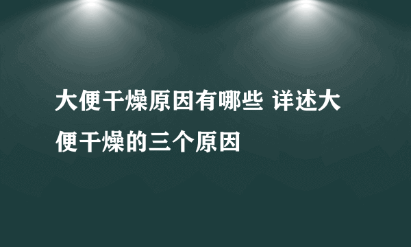 大便干燥原因有哪些 详述大便干燥的三个原因