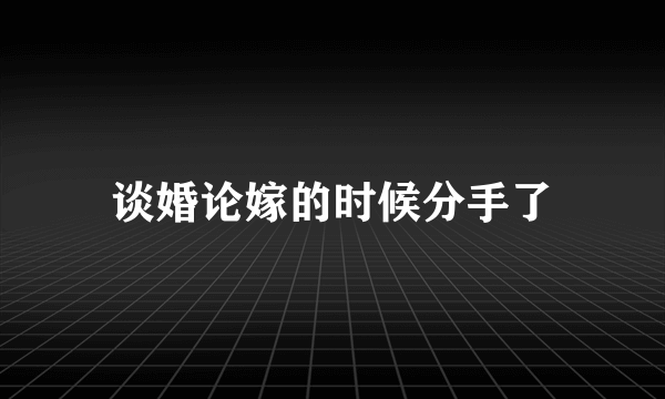 谈婚论嫁的时候分手了