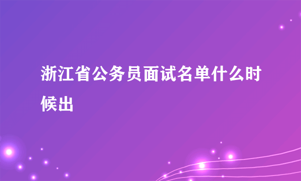 浙江省公务员面试名单什么时候出