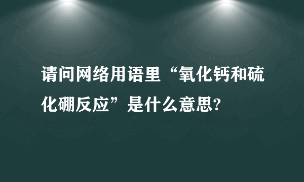 请问网络用语里“氧化钙和硫化硼反应”是什么意思?