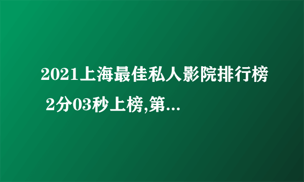 2021上海最佳私人影院排行榜 2分03秒上榜,第一口碑好