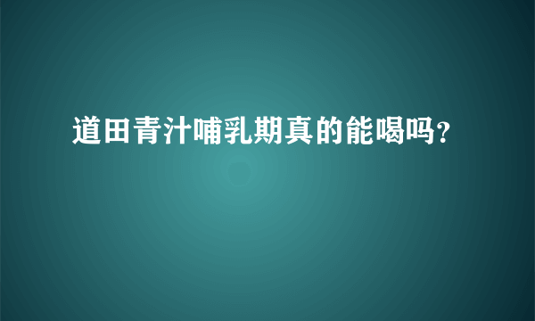 道田青汁哺乳期真的能喝吗？