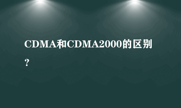 CDMA和CDMA2000的区别？