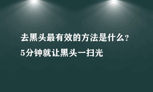 去黑头最有效的方法是什么？5分钟就让黑头一扫光