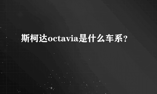 斯柯达octavia是什么车系？