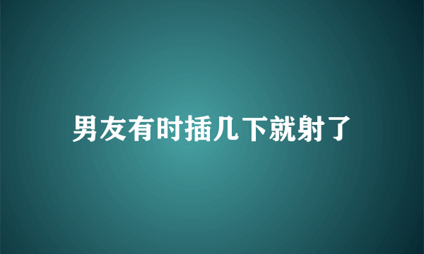 男友有时插几下就射了