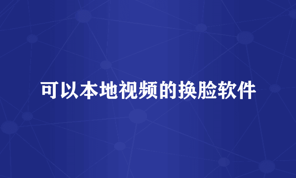 可以本地视频的换脸软件