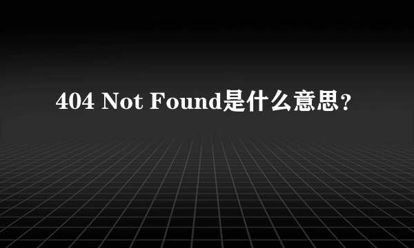 404 Not Found是什么意思？