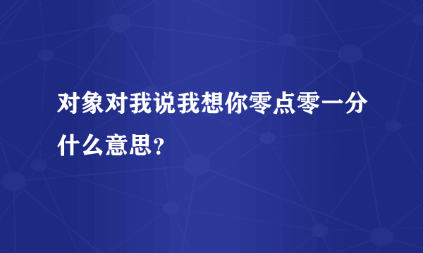 对象对我说我想你零点零一分什么意思？