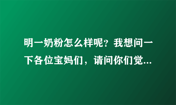 明一奶粉怎么样呢？我想问一下各位宝妈们，请问你们觉得明一奶...