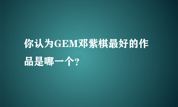 你认为GEM邓紫棋最好的作品是哪一个？