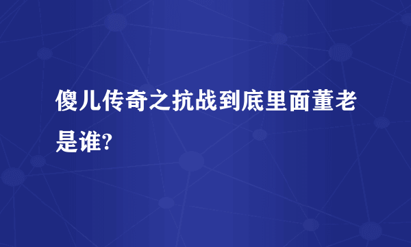 傻儿传奇之抗战到底里面董老是谁?