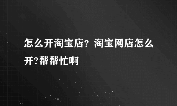 怎么开淘宝店？淘宝网店怎么开?帮帮忙啊