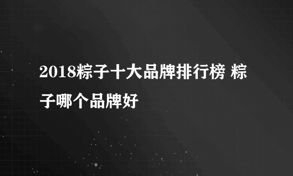 2018粽子十大品牌排行榜 粽子哪个品牌好