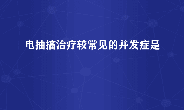 电抽搐治疗较常见的并发症是