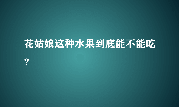 花姑娘这种水果到底能不能吃？