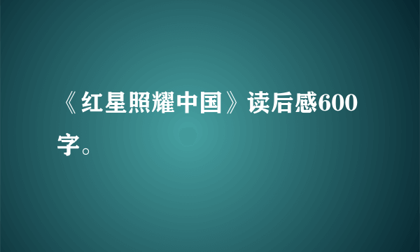 《红星照耀中国》读后感600字。