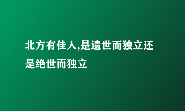 北方有佳人,是遗世而独立还是绝世而独立